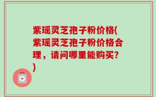 紫瑶灵芝孢子粉价格(紫瑶灵芝孢子粉价格合理，请问哪里能购买？)