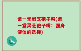 紫一堂灵芝孢子粉(紫一堂灵芝孢子粉：强身健体的选择)