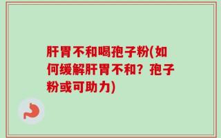 肝胃不和喝孢子粉(如何缓解肝胃不和？孢子粉或可助力)