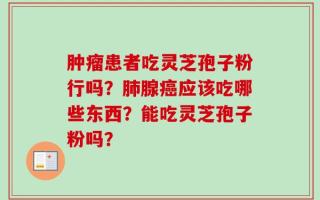 肿瘤患者吃灵芝孢子粉行吗？肺腺癌应该吃哪些东西？能吃灵芝孢子粉吗？