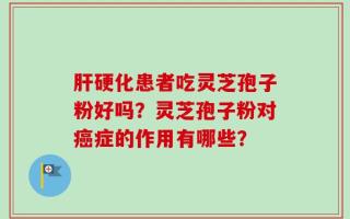 肝硬化患者吃灵芝孢子粉好吗？灵芝孢子粉对癌症的作用有哪些？