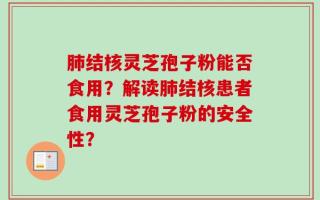 肺结核灵芝孢子粉能否食用？解读肺结核患者食用灵芝孢子粉的安全性？