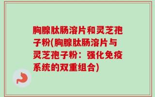 胸腺肽肠溶片和灵芝孢子粉(胸腺肽肠溶片与灵芝孢子粉：强化免疫系统的双重组合)