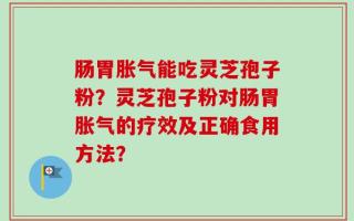 肠胃胀气能吃灵芝孢子粉？灵芝孢子粉对肠胃胀气的疗效及正确食用方法？