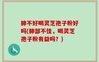 肺不好喝灵芝孢子粉好吗(肺部不佳，喝灵芝孢子粉有益吗？)