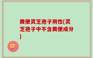 粪便灵芝孢子阴性(灵芝孢子中不含粪便成分)