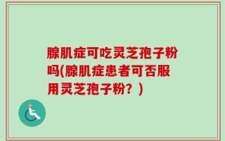 腺肌症可吃灵芝孢子粉吗(腺肌症患者可否服用灵芝孢子粉？)