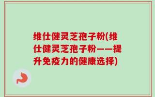 维仕健灵芝孢子粉(维仕健灵芝孢子粉——提升免疫力的健康选择)