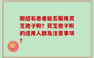 胆结石患者能否服用灵芝孢子粉？灵芝孢子粉的适用人群及注意事项？