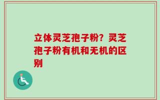 立体灵芝孢子粉？灵芝孢子粉有机和无机的区别