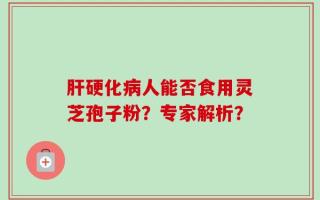 肝硬化病人能否食用灵芝孢子粉？专家解析？