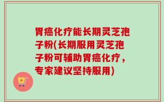 胃癌化疗能长期灵芝孢子粉(长期服用灵芝孢子粉可辅助胃癌化疗，专家建议坚持服用)