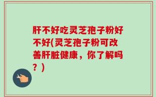 肝不好吃灵芝孢子粉好不好(灵芝孢子粉可改善肝脏健康，你了解吗？)