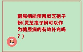 糖尿病能使用灵芝孢子粉(灵芝孢子粉可以作为糖尿病的有效补充吗？)