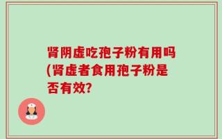 肾阴虚吃孢子粉有用吗(肾虚者食用孢子粉是否有效？