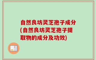 自然良坊灵芝孢子成分(自然良坊灵芝孢子提取物的成分及功效)