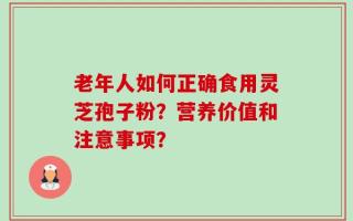 老年人如何正确食用灵芝孢子粉？营养价值和注意事项？
