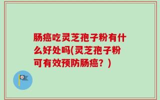 肠癌吃灵芝孢子粉有什么好处吗(灵芝孢子粉可有效预防肠癌？)