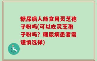 糖尿病人能食用灵芝孢子粉吗(可以吃灵芝孢子粉吗？糖尿病患者需谨慎选择)