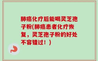 肺癌化疗后能喝灵芝孢子粉(肺癌患者化疗恢复，灵芝孢子粉的好处不容错过！)