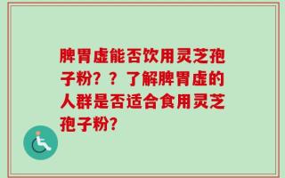 脾胃虚能否饮用灵芝孢子粉？？了解脾胃虚的人群是否适合食用灵芝孢子粉？
