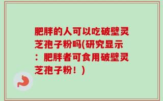 肥胖的人可以吃破壁灵芝孢子粉吗(研究显示：肥胖者可食用破壁灵芝孢子粉！)