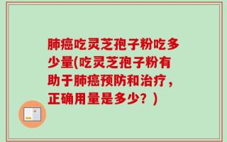 肺癌吃灵芝孢子粉吃多少量(吃灵芝孢子粉有助于肺癌预防和治疗，正确用量是多少？)