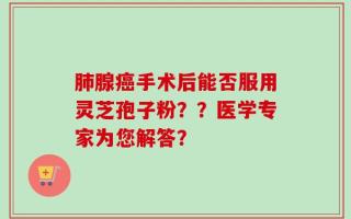 肺腺癌手术后能否服用灵芝孢子粉？？医学专家为您解答？