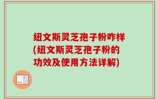纽文斯灵芝孢子粉咋样(纽文斯灵芝孢子粉的功效及使用方法详解)