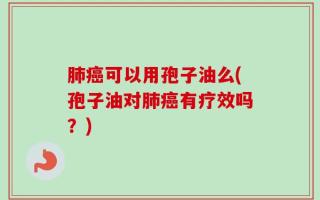 肺癌可以用孢子油么(孢子油对肺癌有疗效吗？)