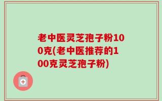 老中医灵芝孢子粉100克(老中医推荐的100克灵芝孢子粉)