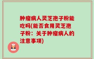 肿瘤病人灵芝孢子粉能吃吗(能否食用灵芝孢子粉：关于肿瘤病人的注意事项)
