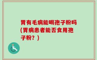胃有毛病能喝孢子粉吗(胃病患者能否食用孢子粉？)