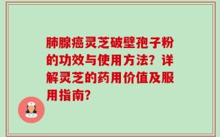 肺腺癌灵芝破壁孢子粉的功效与使用方法？详解灵芝的药用价值及服用指南？