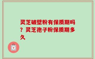 灵芝破壁粉有保质期吗？灵芝孢子粉保质期多久