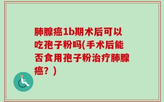 肺腺癌1b期术后可以吃孢子粉吗(手术后能否食用孢子粉治疗肺腺癌？)