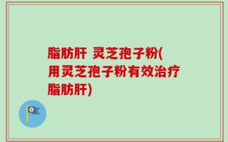 脂肪肝 灵芝孢子粉(用灵芝孢子粉有效治疗脂肪肝)