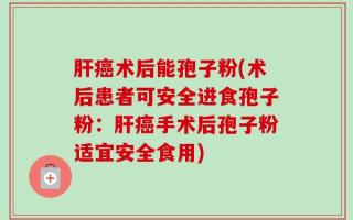 肝癌术后能孢子粉(术后患者可安全进食孢子粉：肝癌手术后孢子粉适宜安全食用)