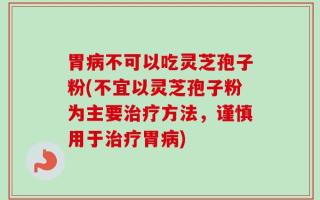 胃病不可以吃灵芝孢子粉(不宜以灵芝孢子粉为主要治疗方法，谨慎用于治疗胃病)