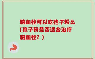 脑血栓可以吃孢子粉么(孢子粉是否适合治疗脑血栓？)