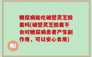 糖尿病能吃破壁灵芝胶囊吗(破壁灵芝胶囊不会对糖尿病患者产生副作用，可以安心食用)