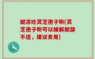 腿凉吃灵芝孢子粉(灵芝孢子粉可以缓解腿部不适，建议食用)