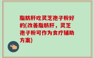脂肪肝吃灵芝孢子粉好的(改善脂肪肝，灵芝孢子粉可作为食疗辅助方案)