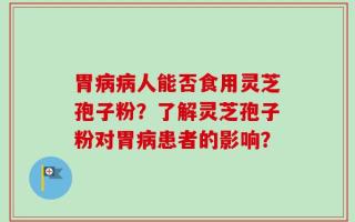 胃病病人能否食用灵芝孢子粉？了解灵芝孢子粉对胃病患者的影响？