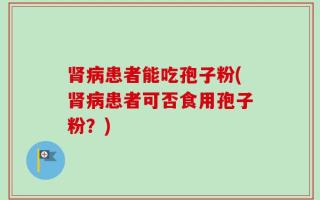 肾病患者能吃孢子粉(肾病患者可否食用孢子粉？)