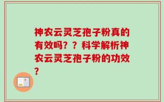 神农云灵芝孢子粉真的有效吗？？科学解析神农云灵芝孢子粉的功效？
