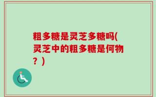 粗多糖是灵芝多糖吗(灵芝中的粗多糖是何物？)