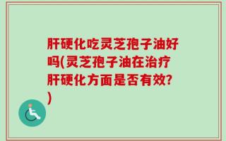 肝硬化吃灵芝孢子油好吗(灵芝孢子油在治疗肝硬化方面是否有效？)
