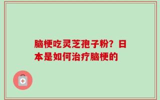 脑梗吃灵芝孢子粉？日本是如何治疗脑梗的