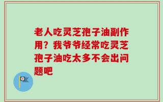老人吃灵芝孢子油副作用？我爷爷经常吃灵芝孢子油吃太多不会出问题吧